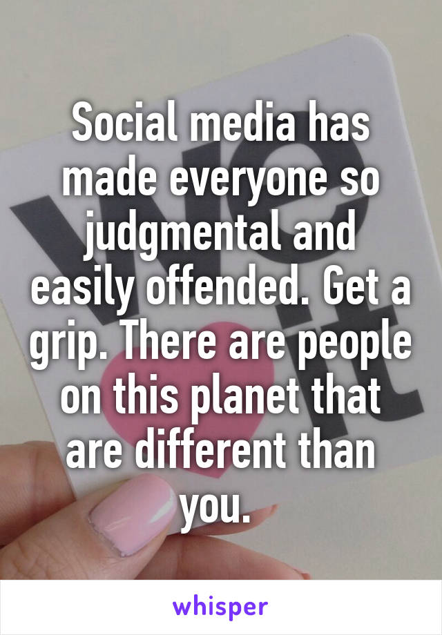 Social media has made everyone so judgmental and easily offended. Get a grip. There are people on this planet that are different than you. 