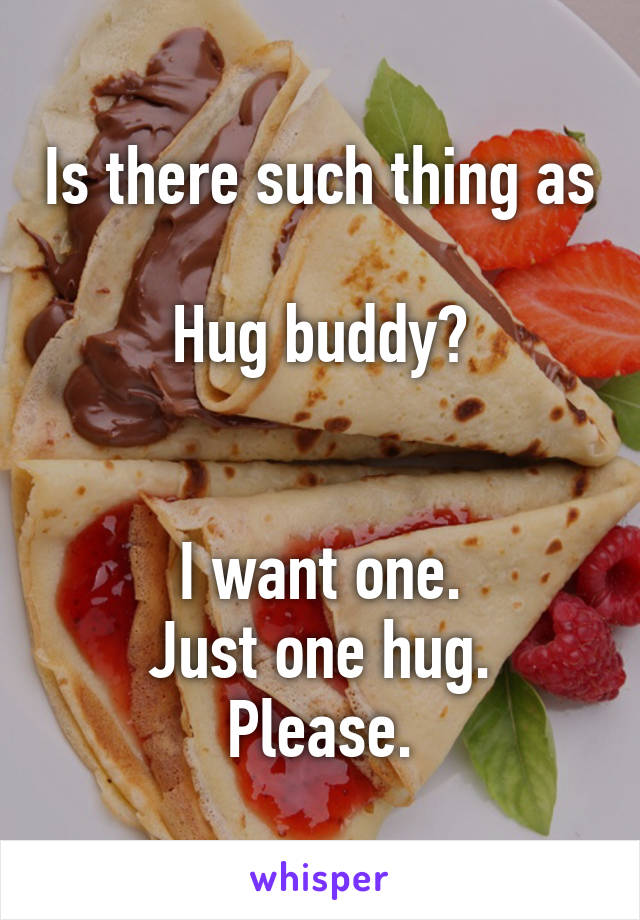 Is there such thing as 
Hug buddy?


I want one.
Just one hug.
Please.