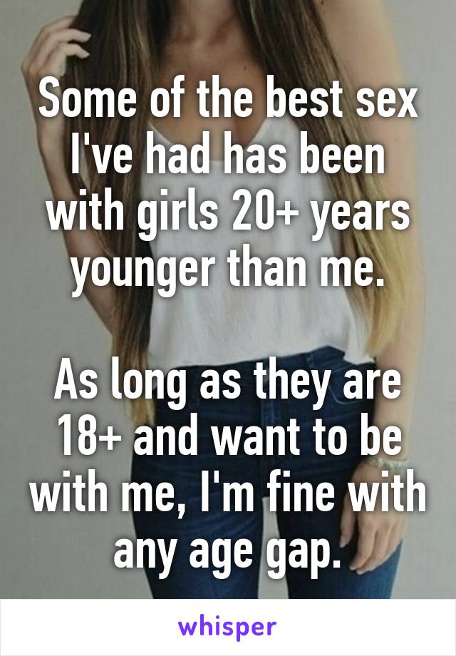 Some of the best sex I've had has been with girls 20+ years younger than me.

As long as they are 18+ and want to be with me, I'm fine with any age gap.