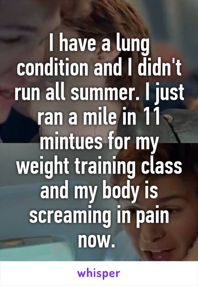 I have a lung condition and I didn't run all summer. I just ran a mile in 11 mintues for my weight training class and my body is screaming in pain now. 