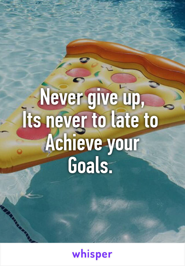 Never give up,
Its never to late to 
Achieve your
Goals. 