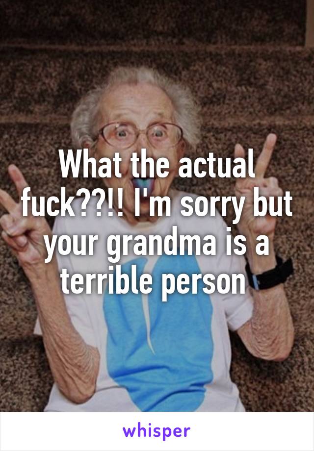 What the actual fuck??!! I'm sorry but your grandma is a terrible person 