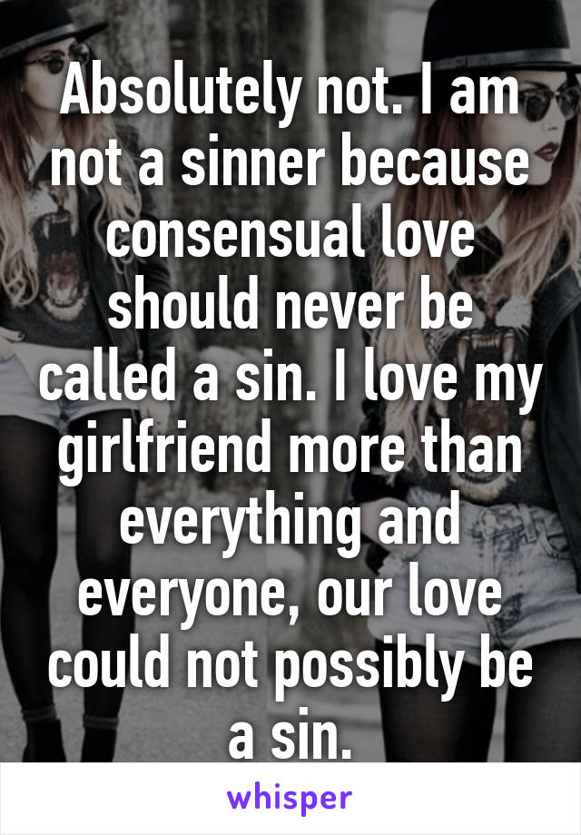 Absolutely not. I am not a sinner because consensual love should never be called a sin. I love my girlfriend more than everything and everyone, our love could not possibly be a sin.