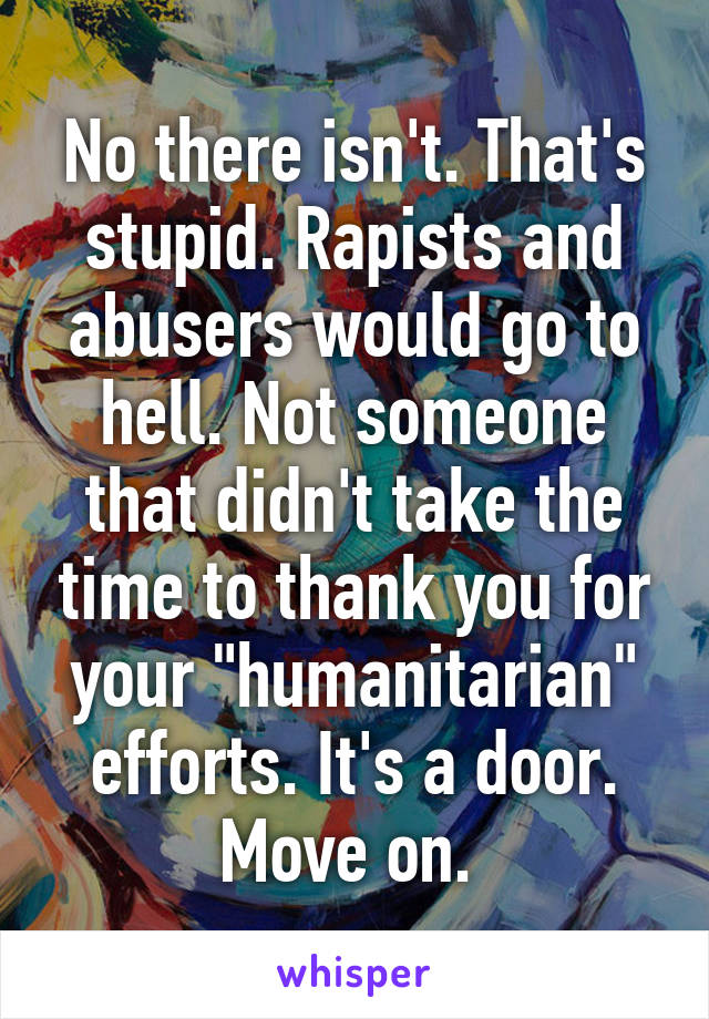 No there isn't. That's stupid. Rapists and abusers would go to hell. Not someone that didn't take the time to thank you for your "humanitarian" efforts. It's a door. Move on. 