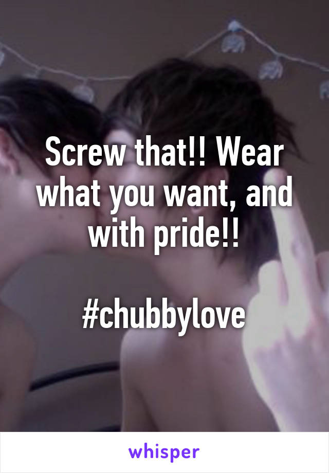 Screw that!! Wear what you want, and with pride!!

#chubbylove