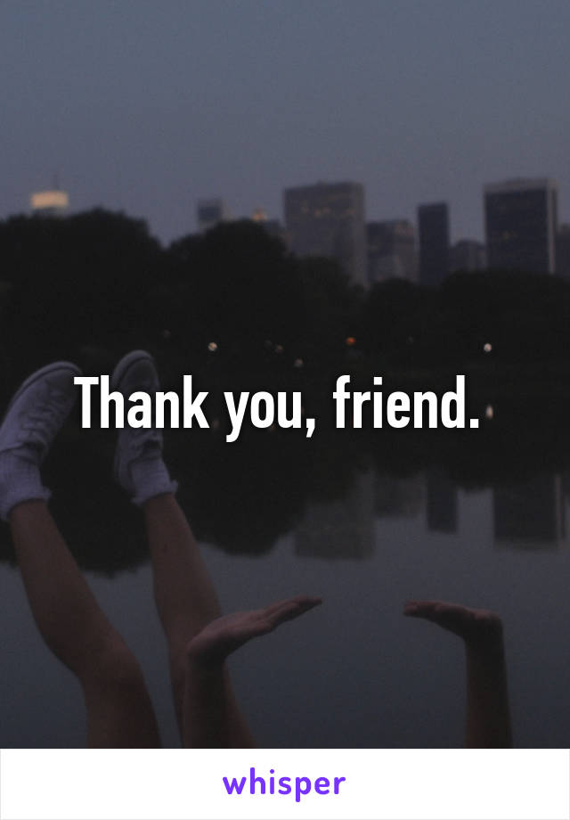 Thank you, friend. 