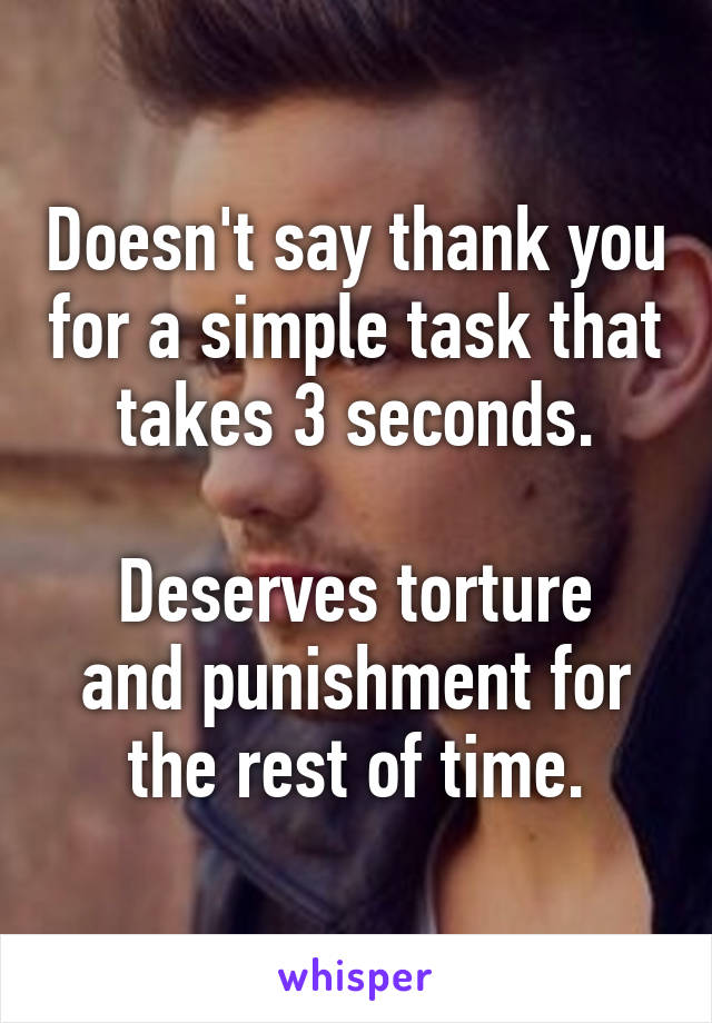 Doesn't say thank you for a simple task that takes 3 seconds.

Deserves torture and punishment for the rest of time.