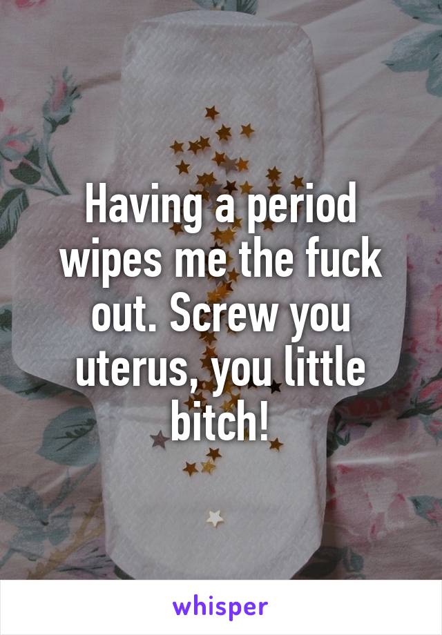 Having a period wipes me the fuck out. Screw you uterus, you little bitch!