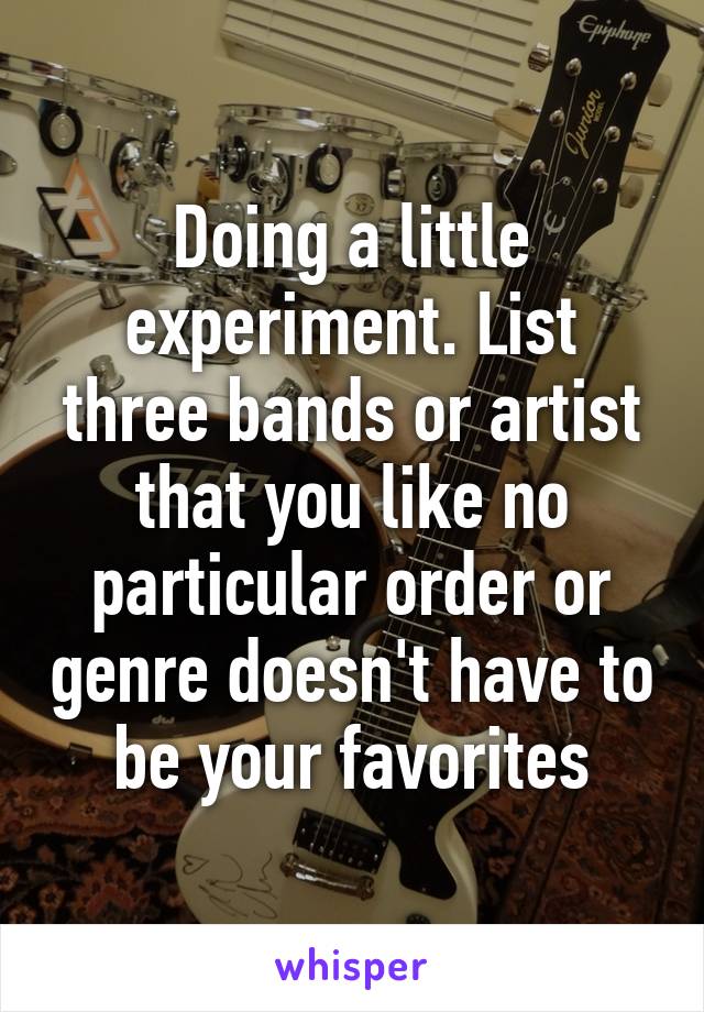 Doing a little experiment. List three bands or artist that you like no particular order or genre doesn't have to be your favorites