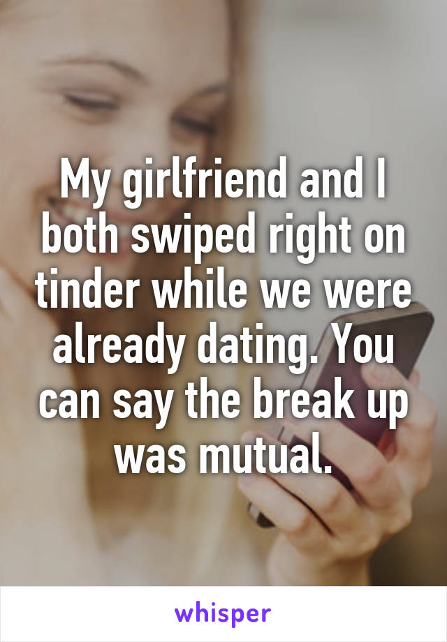 My girlfriend and I both swiped right on tinder while we were already dating. You can say the break up was mutual.