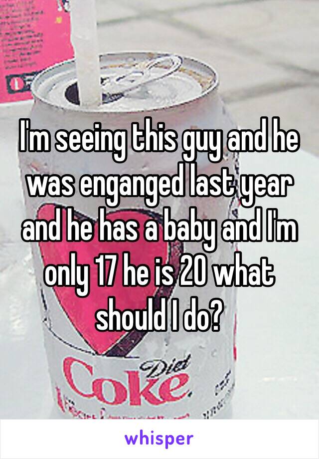 I'm seeing this guy and he was enganged last year and he has a baby and I'm only 17 he is 20 what should I do?