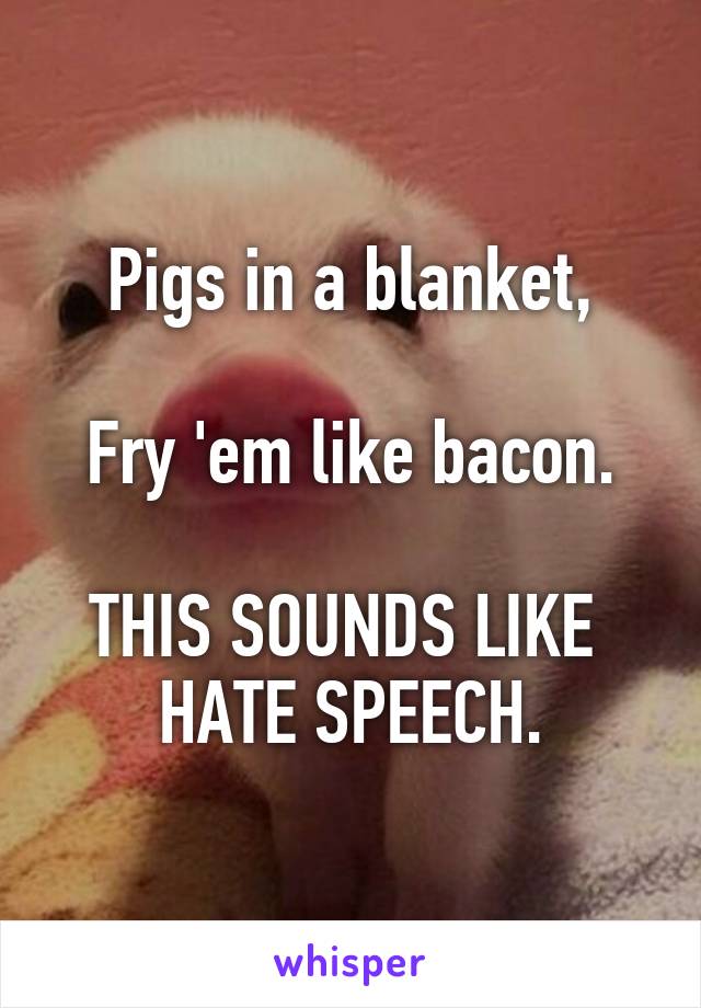 Pigs in a blanket,

Fry 'em like bacon.

THIS SOUNDS LIKE 
HATE SPEECH.