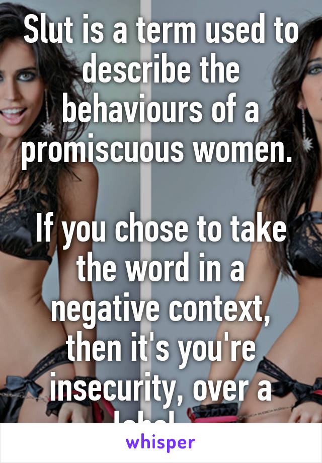 Slut is a term used to describe the behaviours of a promiscuous women. 

If you chose to take the word in a negative context, then it's you're insecurity, over a label.   