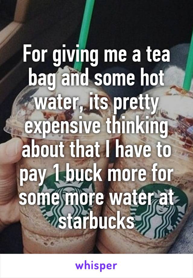 For giving me a tea bag and some hot water, its pretty expensive thinking about that I have to pay 1 buck more for some more water at starbucks