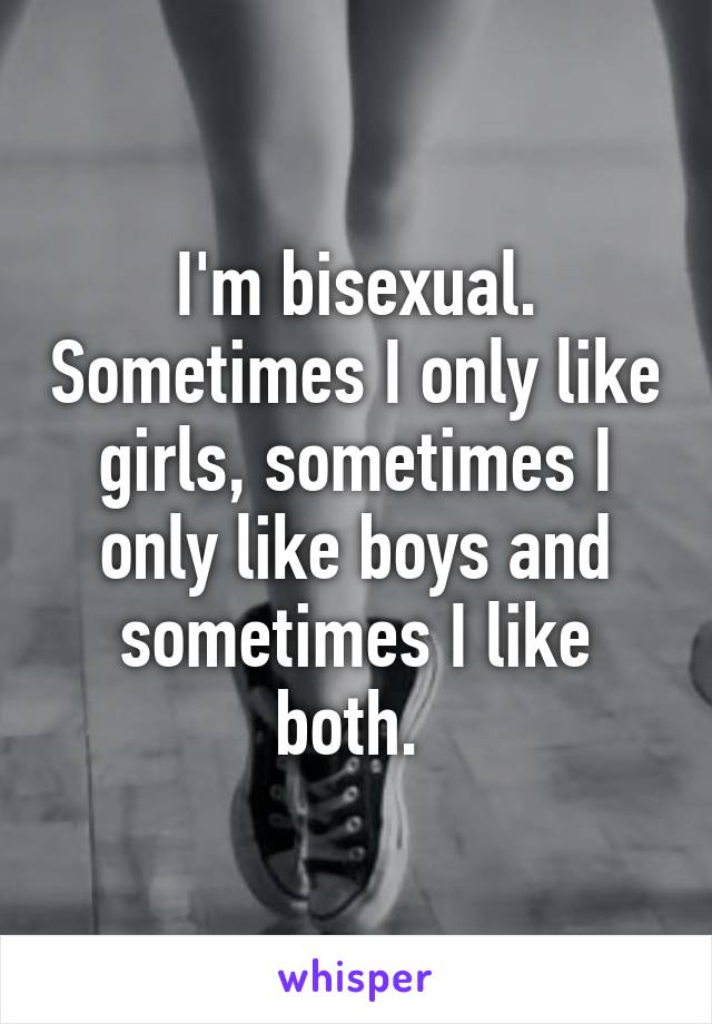 I'm bisexual. Sometimes I only like girls, sometimes I only like boys and sometimes I like both. 