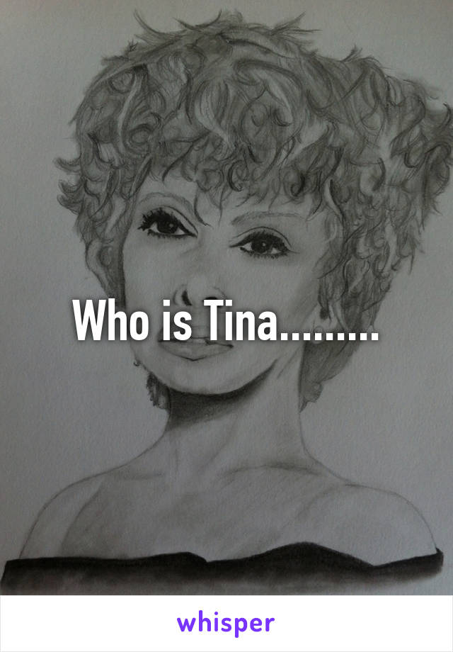 Who is Tina.........