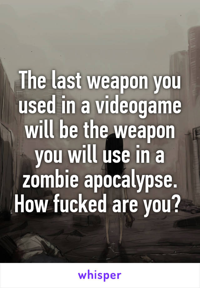 The last weapon you used in a videogame will be the weapon you will use in a zombie apocalypse. How fucked are you? 