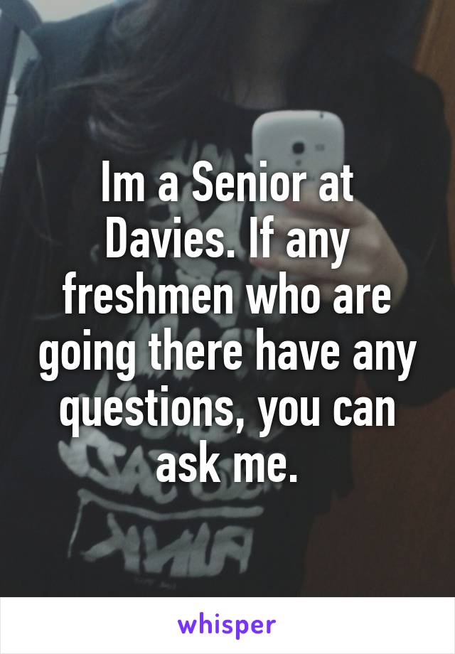 Im a Senior at Davies. If any freshmen who are going there have any questions, you can ask me.