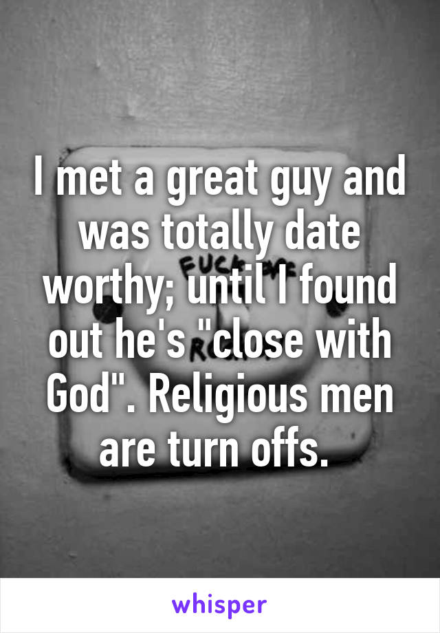 I met a great guy and was totally date worthy; until I found out he's "close with God". Religious men are turn offs. 