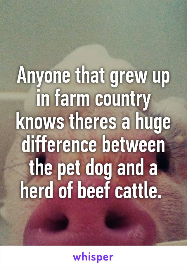 Anyone that grew up in farm country knows theres a huge difference between the pet dog and a herd of beef cattle. 