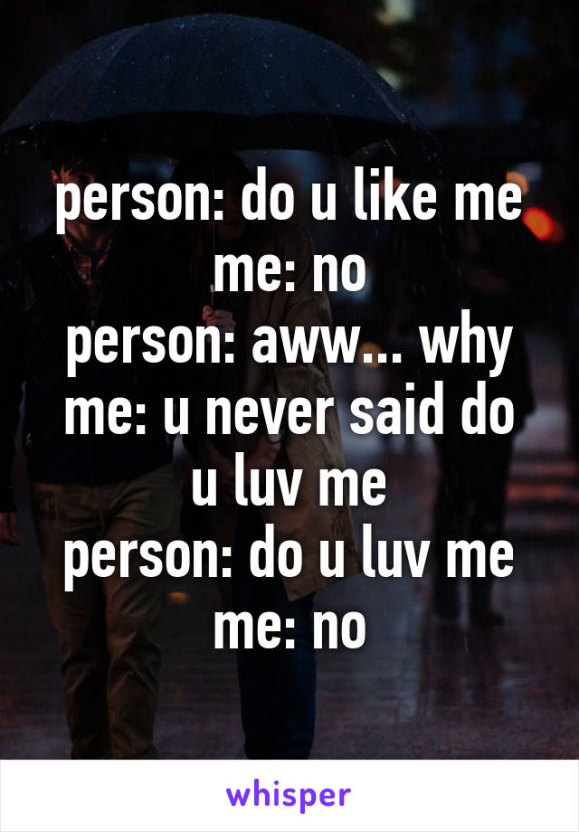 person: do u like me
me: no
person: aww... why
me: u never said do u luv me
person: do u luv me
me: no