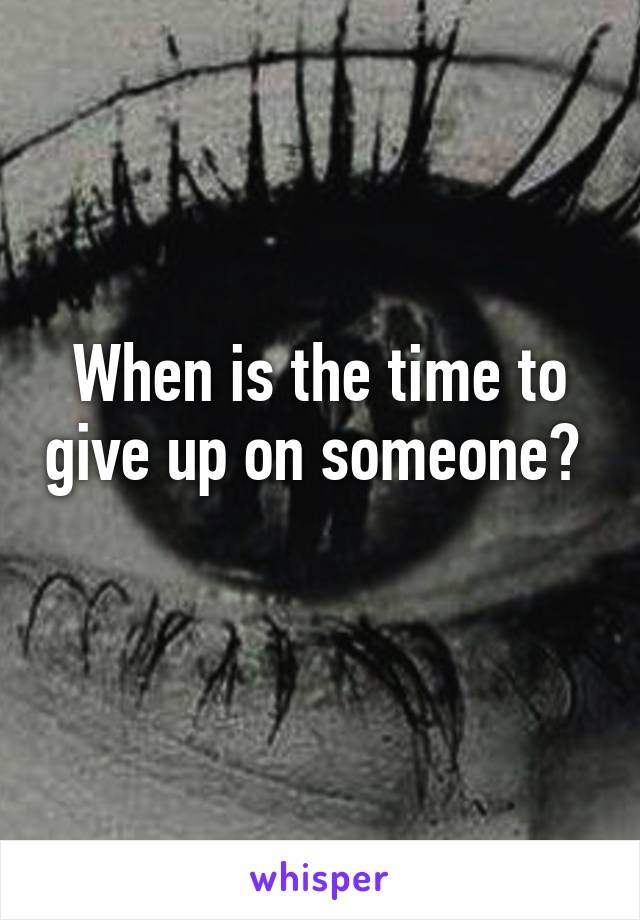 When is the time to give up on someone?  