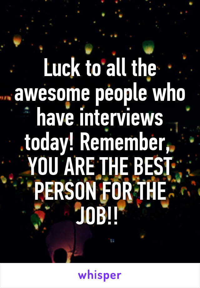 Luck to all the awesome people who have interviews today! Remember,  YOU ARE THE BEST PERSON FOR THE JOB!! 