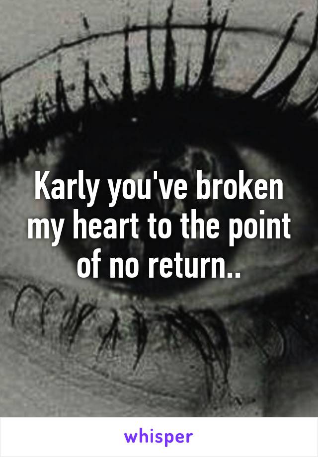 Karly you've broken my heart to the point of no return..