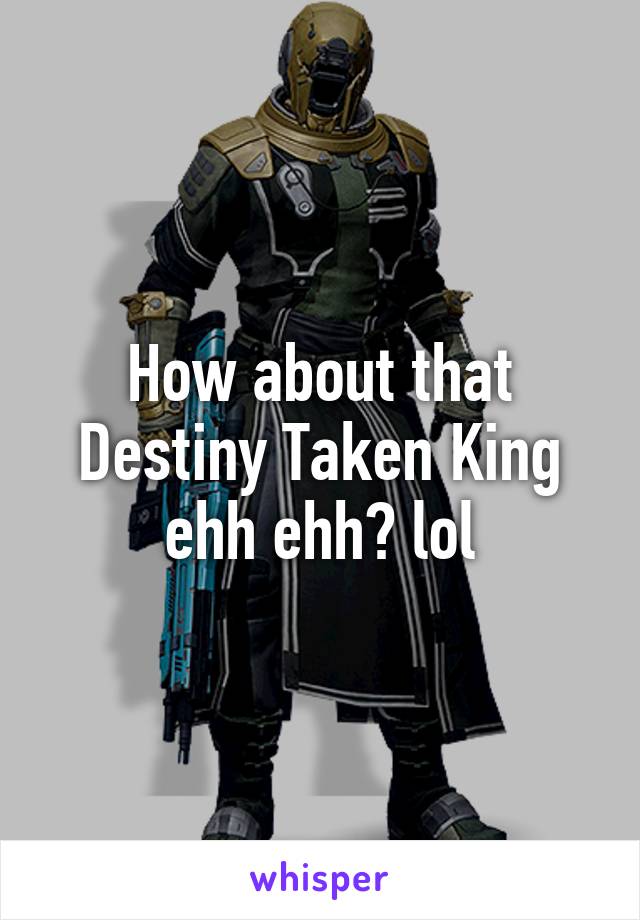 How about that Destiny Taken King ehh ehh? lol