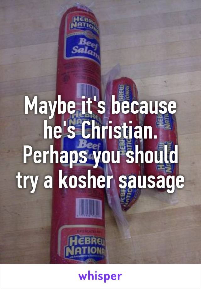 Maybe it's because he's Christian. Perhaps you should try a kosher sausage