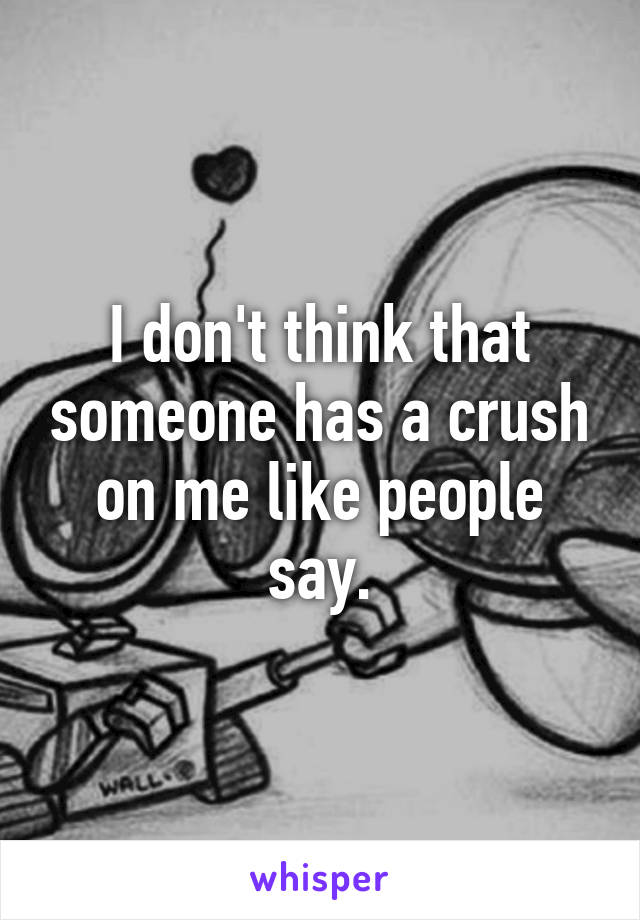 I don't think that someone has a crush on me like people say.