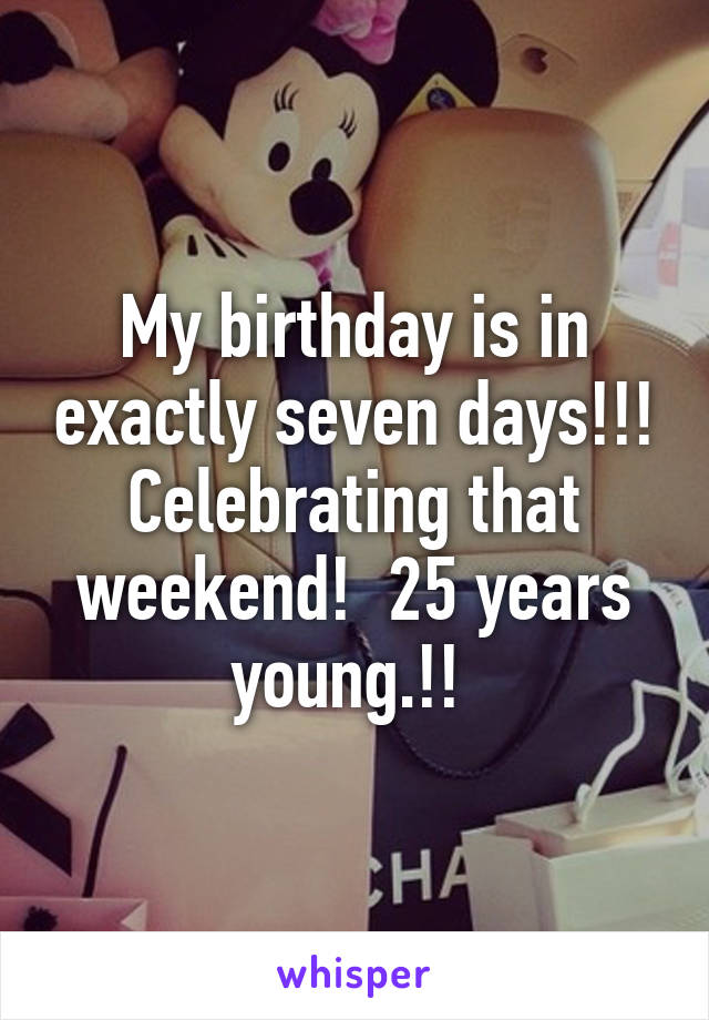 My birthday is in exactly seven days!!! Celebrating that weekend!  25 years young.!! 