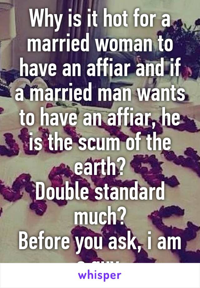 Why is it hot for a married woman to have an affiar and if a married man wants to have an affiar, he is the scum of the earth?
Double standard much?
Before you ask, i am a guy.