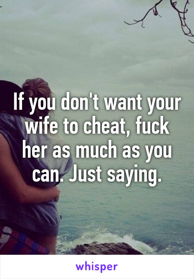 If you don't want your wife to cheat, fuck her as much as you can. Just saying.