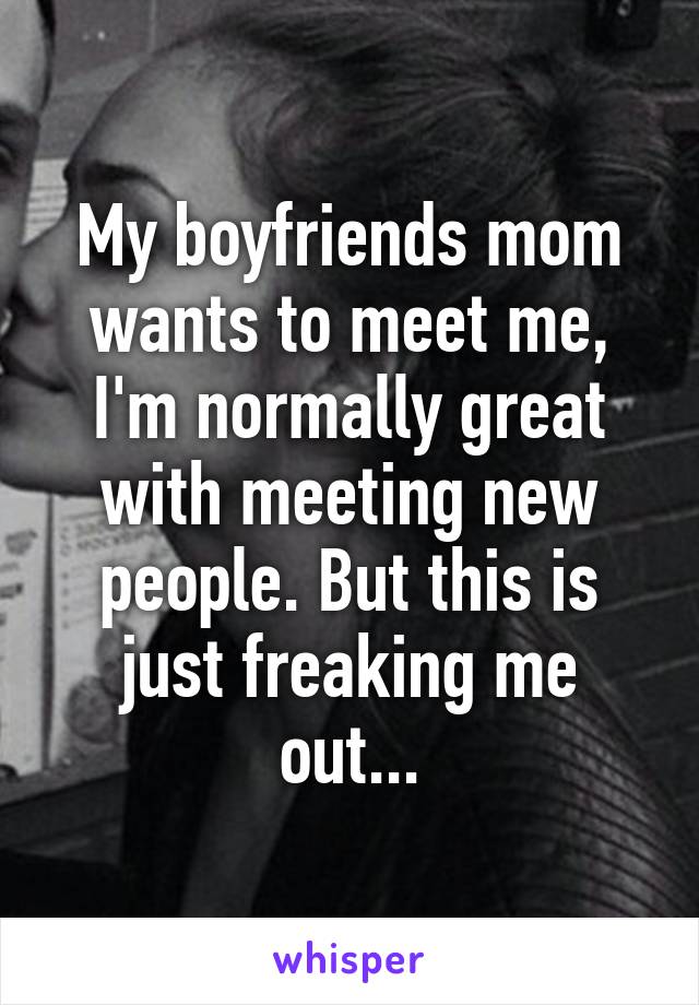 My boyfriends mom wants to meet me, I'm normally great with meeting new people. But this is just freaking me out...