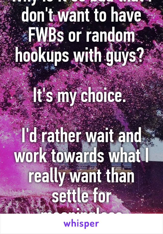 Why is it so bad that I don't want to have FWBs or random hookups with guys? 

It's my choice. 

I'd rather wait and work towards what I really want than settle for meaningless satisfaction.