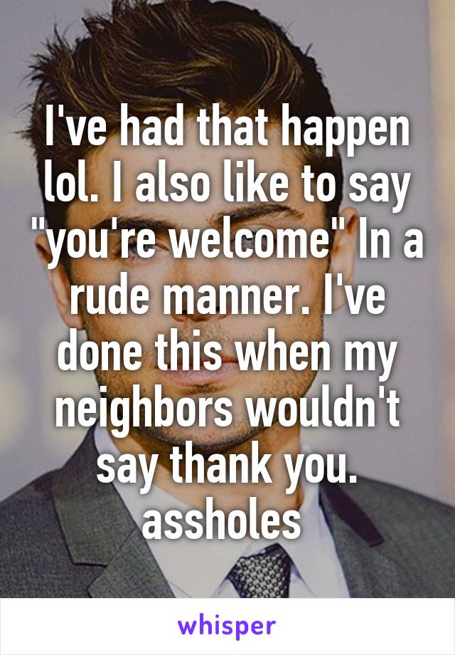 I've had that happen lol. I also like to say "you're welcome" In a rude manner. I've done this when my neighbors wouldn't say thank you. assholes 