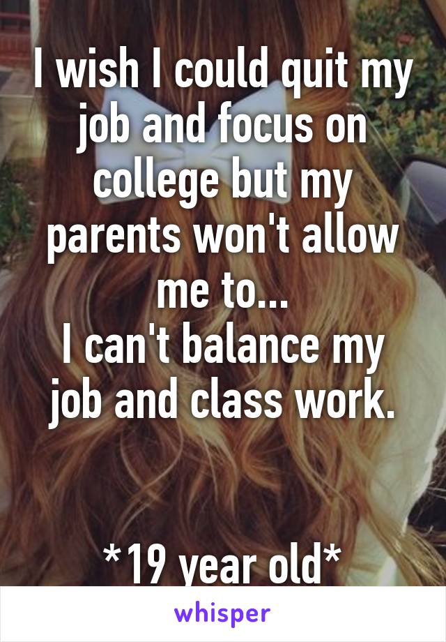 I wish I could quit my job and focus on college but my parents won't allow me to...
I can't balance my job and class work.


*19 year old*