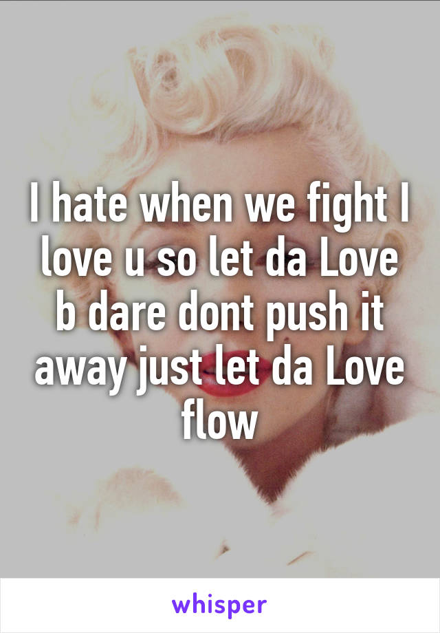 I hate when we fight I love u so let da Love b dare dont push it away just let da Love flow