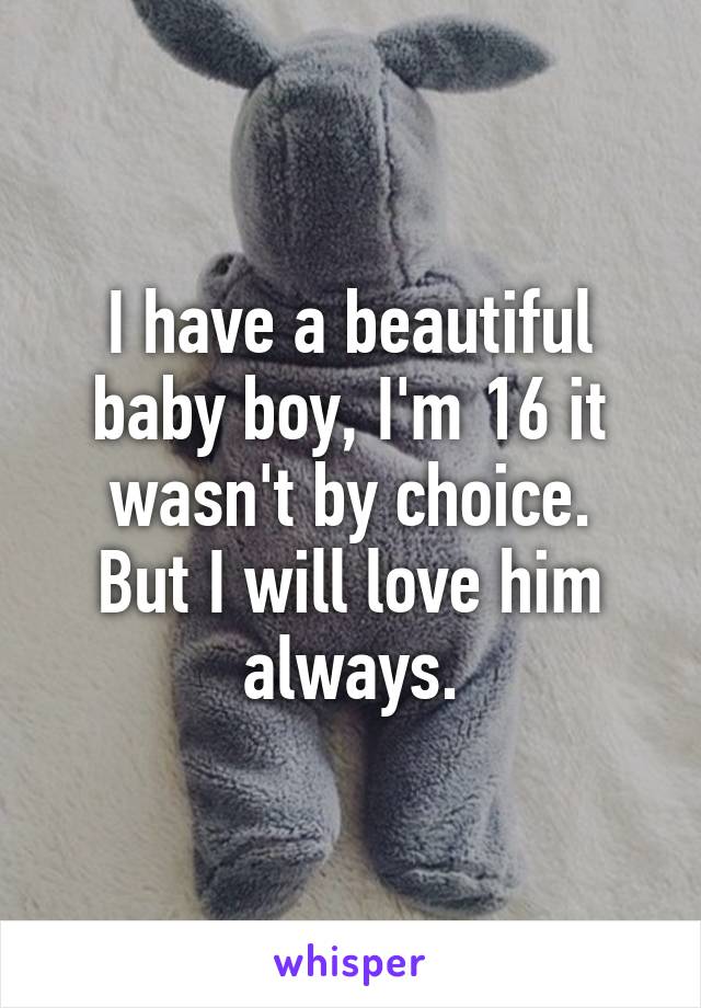 I have a beautiful baby boy, I'm 16 it wasn't by choice.
But I will love him always.