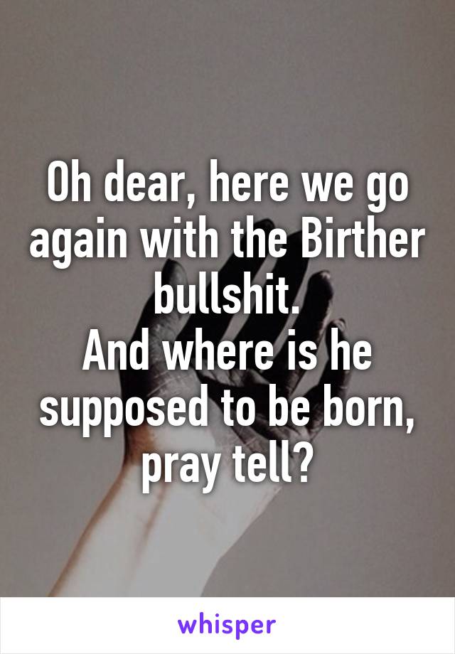 Oh dear, here we go again with the Birther bullshit.
And where is he supposed to be born, pray tell?