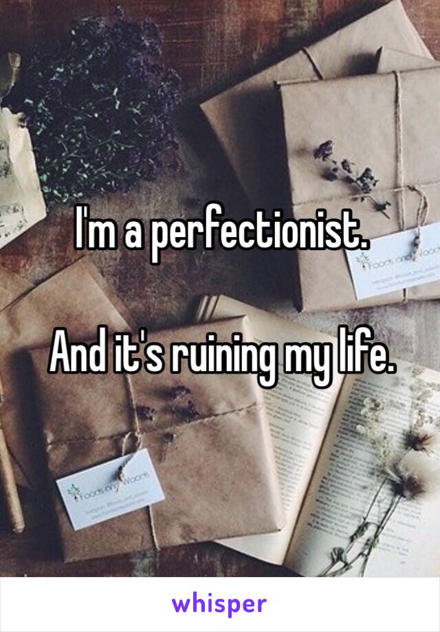 I'm a perfectionist.

And it's ruining my life. 