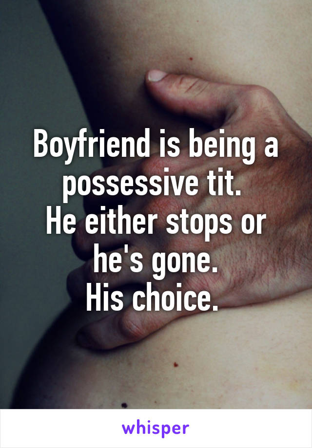 Boyfriend is being a possessive tit. 
He either stops or he's gone.
His choice. 