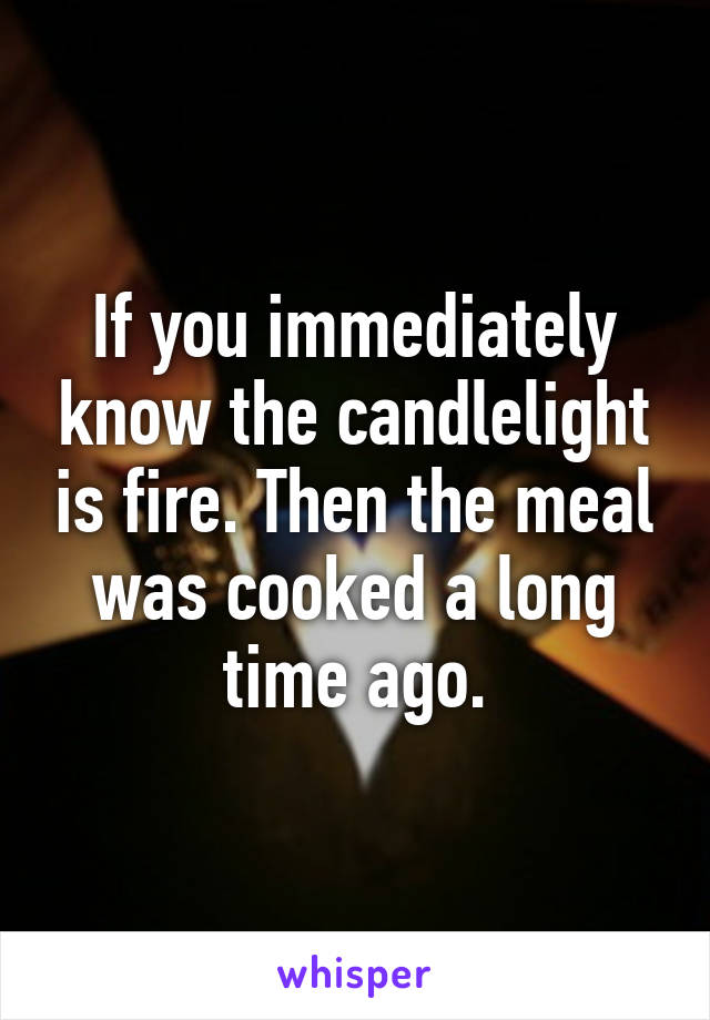 If you immediately know the candlelight is fire. Then the meal was cooked a long time ago.