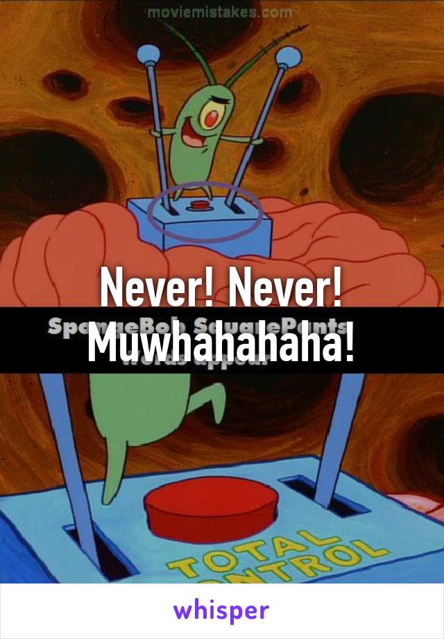 Never! Never! Muwhahahaha!