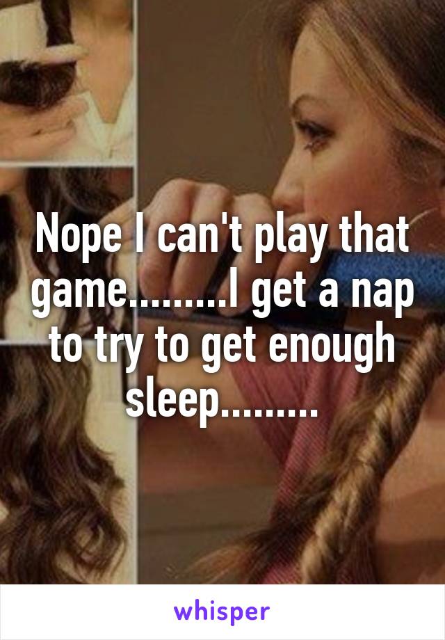 Nope I can't play that game.........I get a nap to try to get enough sleep.........