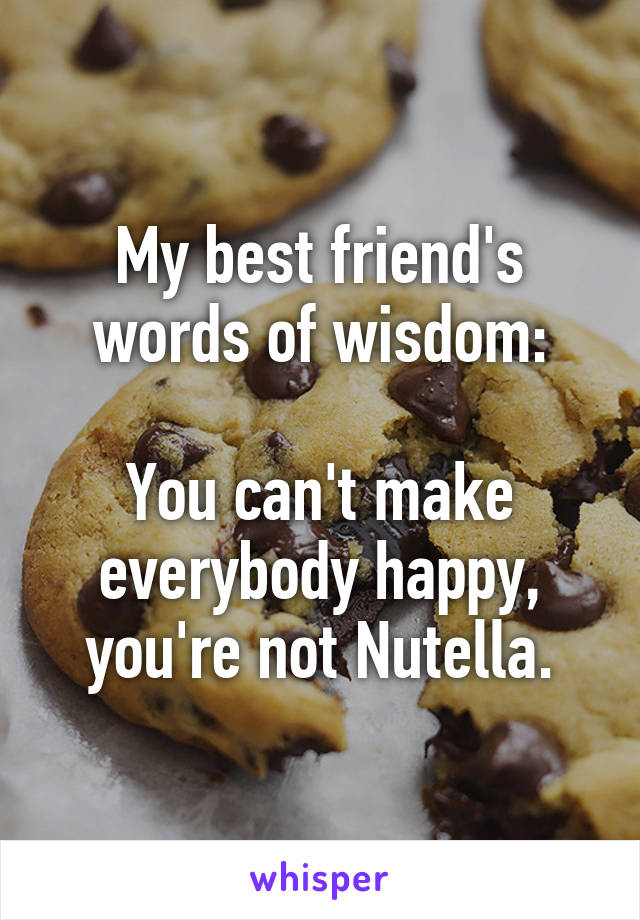 My best friend's words of wisdom:

You can't make everybody happy, you're not Nutella.