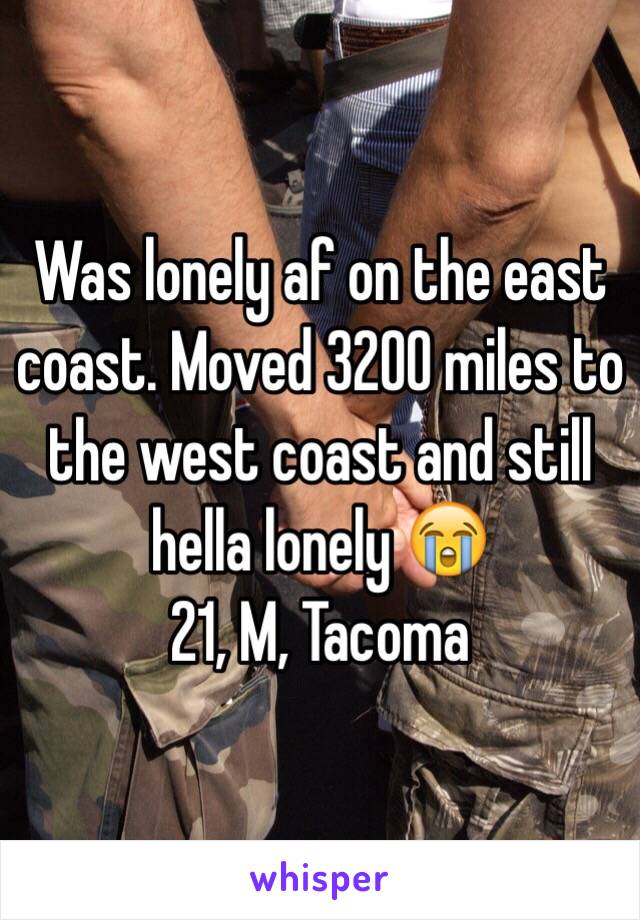 Was lonely af on the east coast. Moved 3200 miles to the west coast and still hella lonely 😭
21, M, Tacoma 