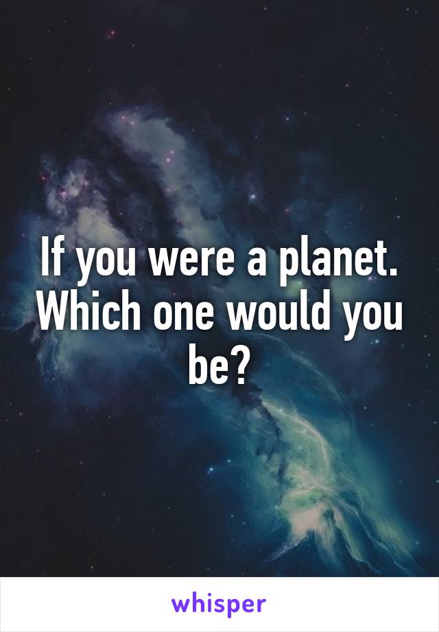 If you were a planet. Which one would you be?