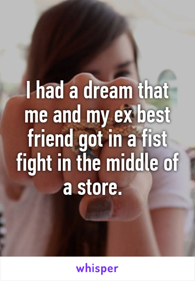 I had a dream that me and my ex best friend got in a fist fight in the middle of a store.  